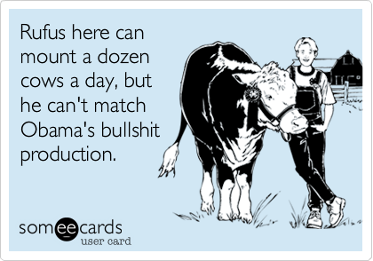 Rufus here canmount a dozencows a day, buthe can't matchObama's bullshitproduction.