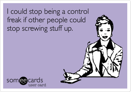 I could stop being a controlfreak if other people couldstop screwing stuff up.