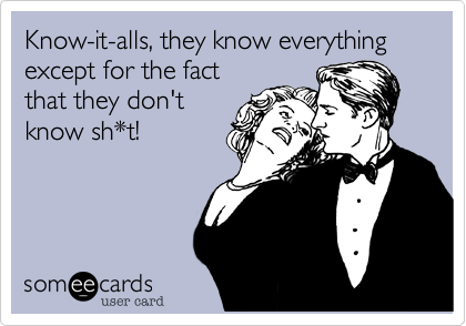 Know-it-alls, they know everything except for the fact
that they don't
know sh*t!