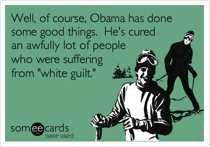 Well, of course, Obama has donesome good things.  He's curedan awfully lot of peoplewho were suffering from "white guilt."