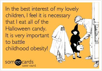 In the best interest of my lovely children, I feel it is necessary
that I eat all of the
Halloween candy. 
It is very important
to battle
childhood obesity!