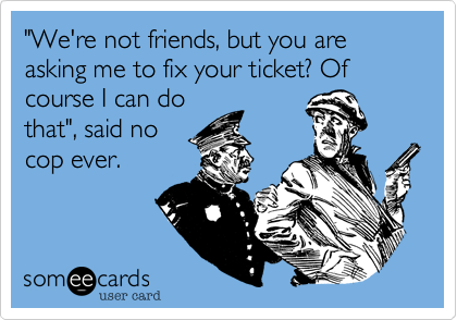 "We're not friends, but you are asking me to fix your ticket? Of course I can dothat", said nocop ever.