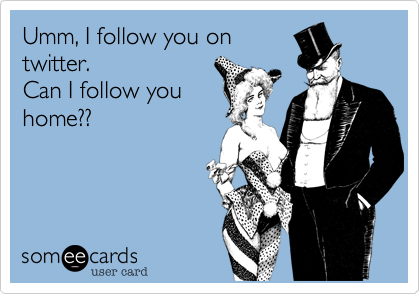 Umm, I follow you ontwitter.Can I follow youhome??