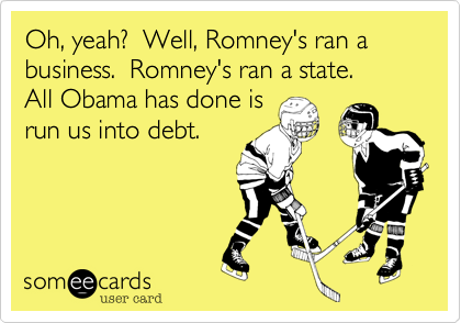 Oh, yeah?  Well, Romney's ran abusiness.  Romney's ran a state.All Obama has done isrun us into debt.