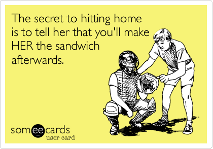 The secret to hitting home is to tell her that you'll make HER the sandwichafterwards.