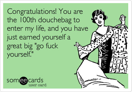 Congratulations! You arethe 100th douchebag toenter my life, and you havejust earned yourself agreat big "go fuckyourself."