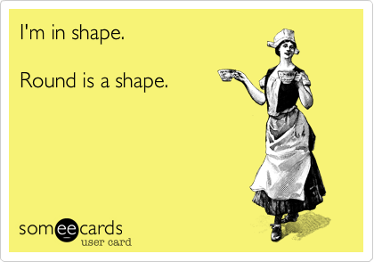 I'm in shape.Round is a shape.