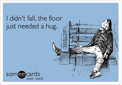 I didn't fall, the floorjust needed a hug.