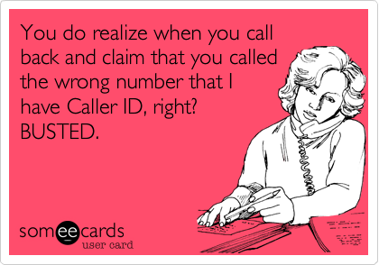 You do realize when you callback and claim that you calledthe wrong number that Ihave Caller ID, right?BUSTED.