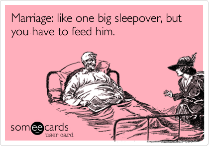 Marriage: like one big sleepover, but you have to feed him. 