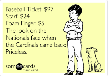 Baseball Ticket: $97Scarf: $24Foam Finger: $5The look on theNationals face whenthe Cardinals came back:Priceless. 