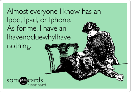 Almost everyone I know has an Ipod, Ipad, or Iphone. As for me, I have anIhavenocluewhyIhavenothing.