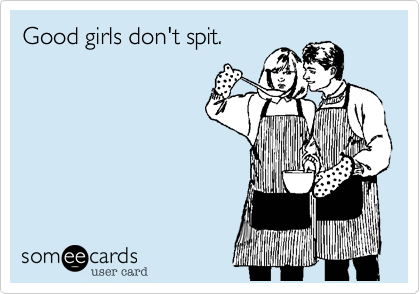 Good girls don't spit.