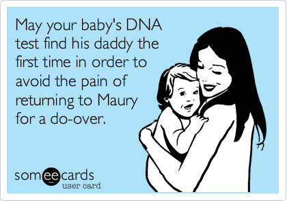 May your baby's DNA
test find his daddy the
first time in order to
avoid the pain of
returning to Maury 
for a do-over.