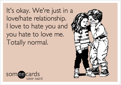 It's okay. We're just in alove/hate relationship. I love to hate you andyou hate to love me.Totally normal.