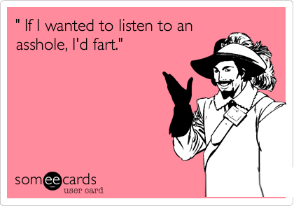 " If I wanted to listen to anasshole, I'd fart."