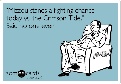 "Mizzou stands a fighting chance today vs. the Crimson Tide."Said no one ever