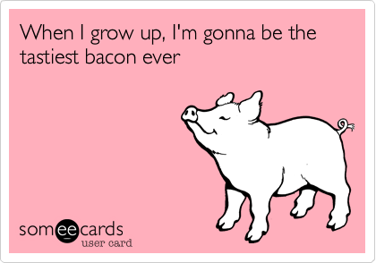 When I grow up, I'm gonna be the tastiest bacon ever