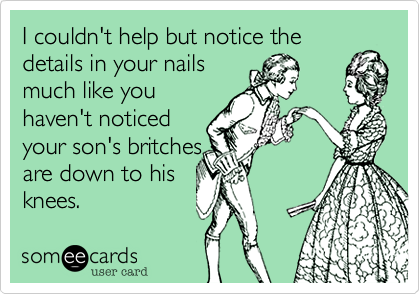 I couldn't help but notice thedetails in your nailsmuch like youhaven't noticedyour son's britchesare down to hisknees.