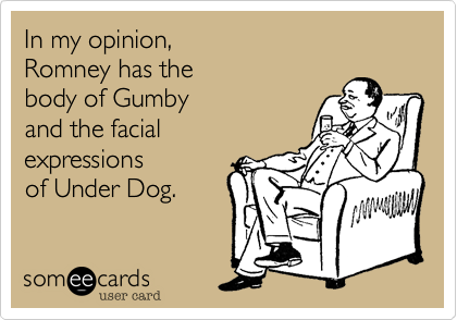 In my opinion,Romney has thebody of Gumbyand the facialexpressionsof Under Dog.