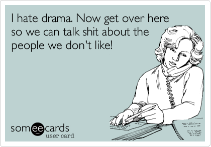 I hate drama. Now get over hereso we can talk shit about thepeople we don't like!