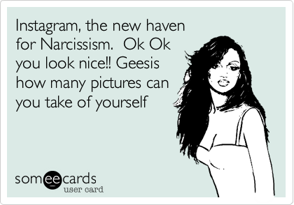 Instagram, the new haven for Narcissism.  Ok Okyou look nice!! Geesishow many pictures canyou take of yourself