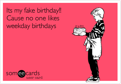 Its my fake birthday!! 
Cause no one likes 
weekday birthdays