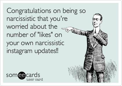 Congratulations on being so
narcissistic that you're
worried about the
number of "likes" on
your own narcissistic
instagram updates!!