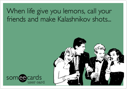 When life give you lemons, call your friends and make Kalashnikov shots...