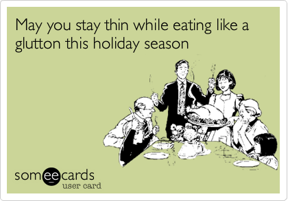 May you stay thin while eating like a glutton this holiday season