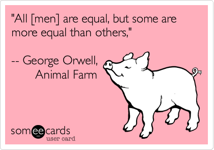 "All [men] are equal, but some are more equal than others,"-- George Orwell,       Animal Farm