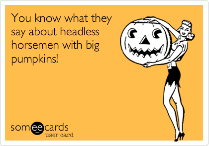 You know what theysay about headlesshorsemen with bigpumpkins! 