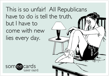 This is so unfair!  All Republicanshave to do is tell the truth,but I have tocome with newlies every day.