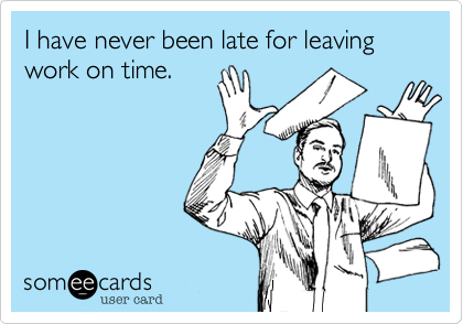 I have never been late for leaving work on time.