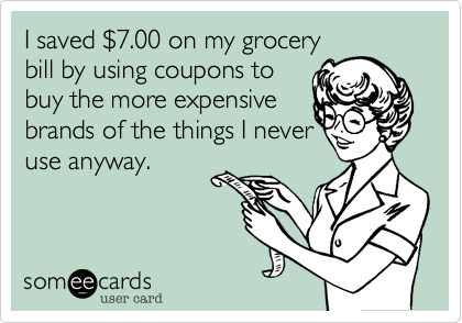 I saved $7.00 on my grocery
bill by using coupons to
buy the more expensive
brands of the things I never
use anyway.
