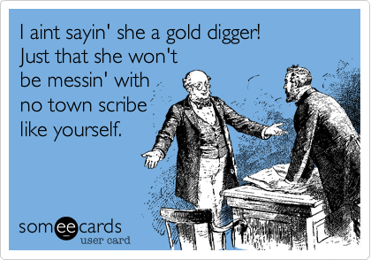 I aint sayin' she a gold digger!Just that she won'tbe messin' withno town scribelike yourself.