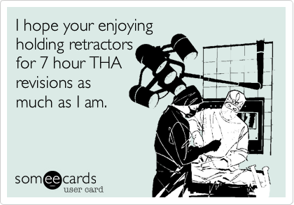 I hope your enjoyingholding retractorsfor 7 hour THArevisions as much as I am.