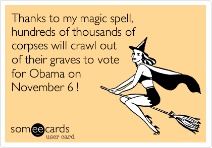 Thanks to my magic spell,
hundreds of thousands of
corpses will crawl out
of their graves to vote
for Obama on
November 6 !