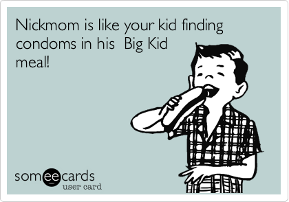 Nickmom is like your kid finding condoms in his  Big Kidmeal!