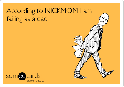According to NICKMOM I amfailing as a dad.
