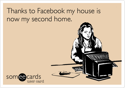 Thanks to Facebook my house is now my second home.