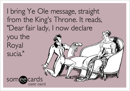 I bring Ye Ole message, straight from the King's Throne. It reads,
"Dear fair lady, I now declare
you the
Royal 
sucia."