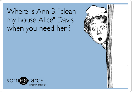 Where is Ann B. "cleanmy house Alice" Daviswhen you need her ? 
