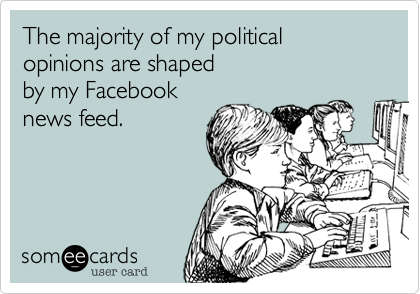 The majority of my political opinions are shaped by my Facebooknews feed.