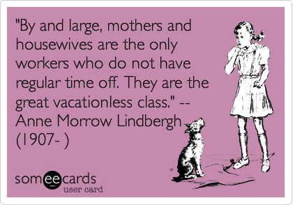 "By and large, mothers andhousewives are the onlyworkers who do not haveregular time off. They are thegreat vacationless class." --Anne Morrow Lindbergh(1907- )