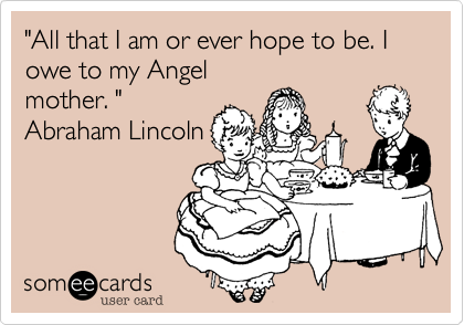 "All that I am or ever hope to be. I owe to my Angelmother. "Abraham Lincoln