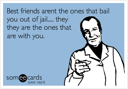Best friends arent the ones that bail you out of jail..... theythey are the ones thatare with you. 