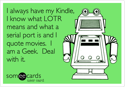 I always have my Kindle,I know what LOTRmeans and what aserial port is and Iquote movies.  Iam a Geek.  Dealwith it.