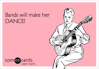 
Bands will make her
DANCE!