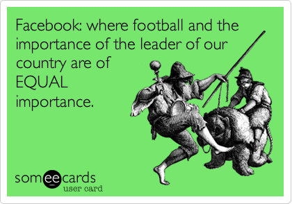 Facebook: where football and the importance of the leader of our
country are of
EQUAL
importance. 